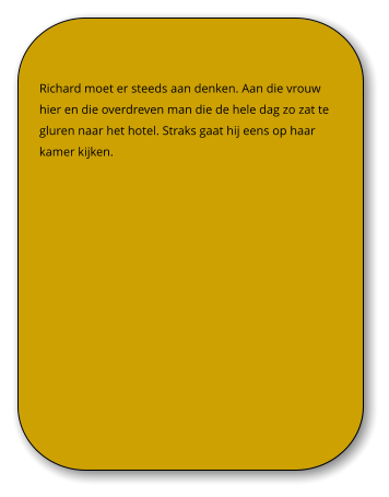 Richard moet er steeds aan denken. Aan die vrouw hier en die overdreven man die de hele dag zo zat te gluren naar het hotel. Straks gaat hij eens op haar kamer kijken.
